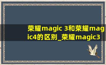 荣耀magic 3和荣耀magic4的区别_荣耀magic3和magic4区别大不大